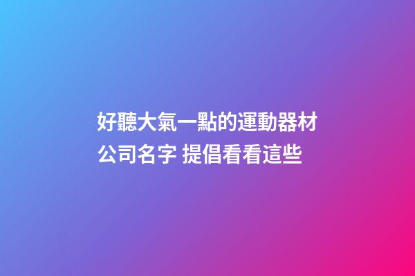 好聽大氣一點的運動器材公司名字 提倡看看這些-第1張-公司起名-玄機派